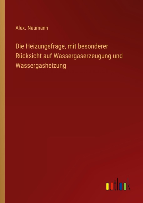 Die Heizungsfrage, mit besonderer Rücksicht auf Wassergaserzeugung und Wassergasheizung - Alex. Naumann