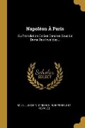 Napoléon À Paris: Ou Translation De Ses Cendres Sous Le Dome Des Invalides... - 