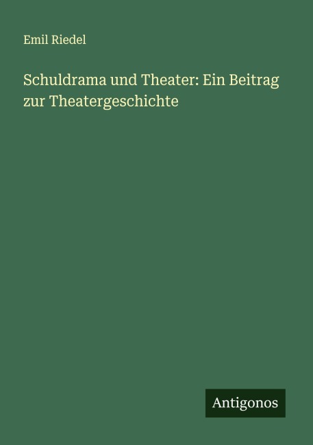 Schuldrama und Theater: Ein Beitrag zur Theatergeschichte - Emil Riedel