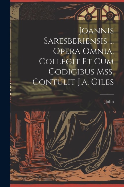 Joannis Saresberiensis ... Opera Omnia, Collegit Et Cum Codicibus Mss. Contulit J.a. Giles - John