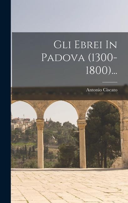 Gli Ebrei In Padova (1300-1800)... - Antonio Ciscato