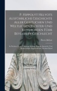 Cover-Bild zum Titel 'P. Hippolyt Helyots Ausführliche Geschichte Aller Geistlichen Und Weltlichen Kloster-Und Ritterorden Führ Beyderley Geschlecht' von 'Pierre Hélyot'