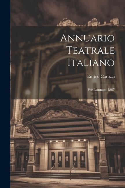 Annuario Teatrale Italiano: Per L'annata 1887 - Enrico Carozzi