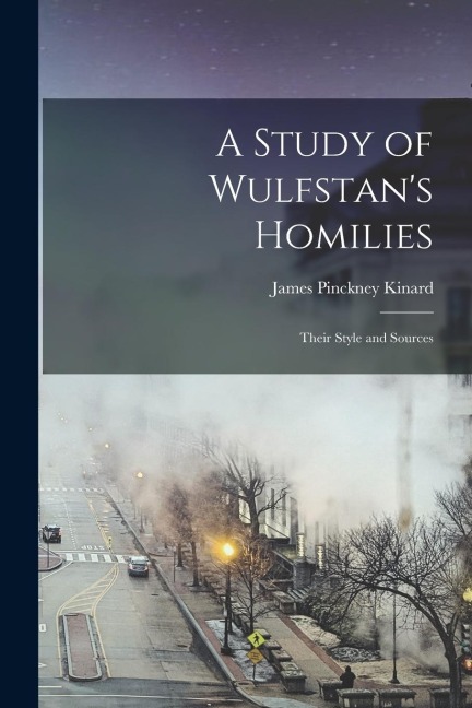 A Study of Wulfstan's Homilies: Their Style and Sources - James Pinckney Kinard