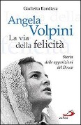 Angela Volpini. La via della felicità. Storia delle apparizioni del Bocco - Giulietta Bandiera