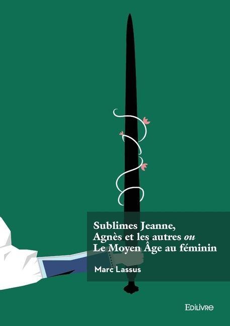 Sublimes Jeanne, Agnès et les autres ou Le Moyen Âge au féminin - Marc Lassus