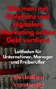 Wie man mit OnlyFans und digitalem Marketing online Geld verdient Leitfaden für Unternehmer, Manager und Freiberufler - Maximilian Verstandig