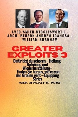 Greater Exploits - 3 - Smith Wigglesworth - Arch. Benson Andrew Idahosa - William Branham - Smith Wigglesworth, William Branham, Arch Benson Andrew Idahosa