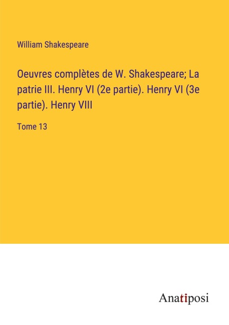 Oeuvres complètes de W. Shakespeare; La patrie III. Henry VI (2e partie). Henry VI (3e partie). Henry VIII - William Shakespeare