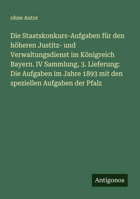 Die Staatskonkurs-Aufgaben für den höheren Justitz- und Verwaltungsdienst im Königreich Bayern. IV Sammlung, 3. Lieferung: Die Aufgaben im Jahre 1893 mit den speziellen Aufgaben der Pfalz - Ohne Autor