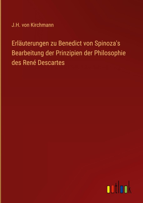 Erläuterungen zu Benedict von Spinoza's Bearbeitung der Prinzipien der Philosophie des René Descartes - J. H. Von Kirchmann