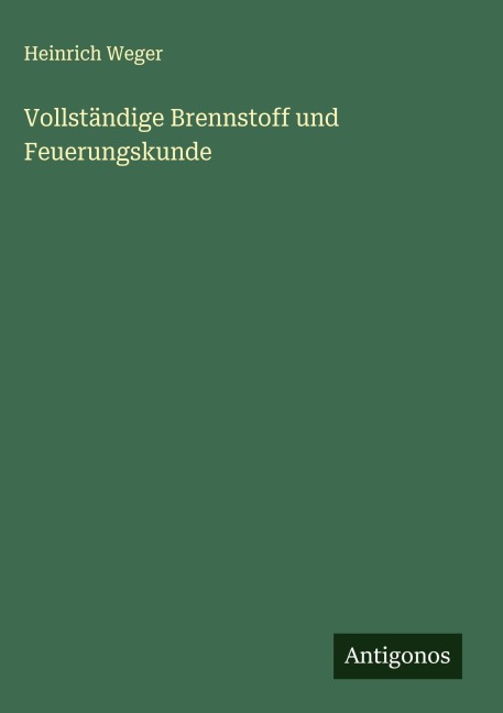 Vollständige Brennstoff und Feuerungskunde - Heinrich Weger