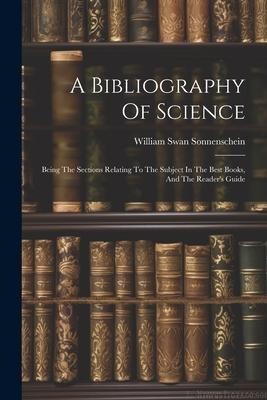 A Bibliography Of Science: Being The Sections Relating To The Subject In The Best Books, And The Reader's Guide - William Swan Sonnenschein