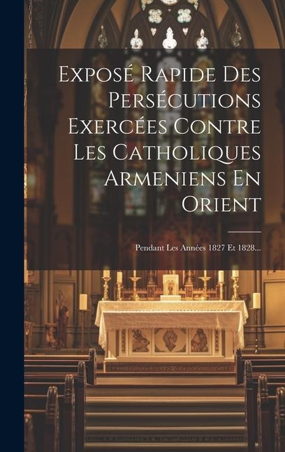 Exposé Rapide Des Persécutions Exercées Contre Les Catholiques Armeniens En Orient: Pendant Les Années 1827 Et 1828... - Anonymous