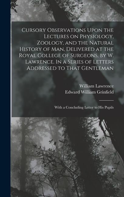 Cursory Observations Upon the Lectures on Physiology, Zoology, and the Natural History of man, Delivered at the Royal College of Surgeons, by W. Lawrence. In a Series of Letters Addressed to That Gentleman; With a Concluding Letter to his Pupils - Edward William Grinfield, William Lawrence