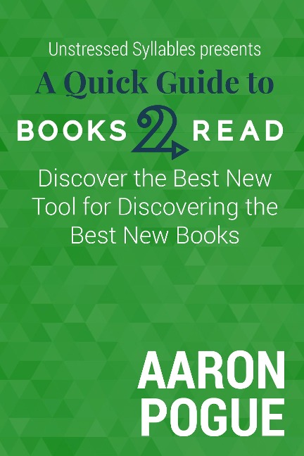 A Quick Guide to Books2Read: Discover the Best New Tool for Discovering the Best New Books (Unstressed Syllables Presents) - Aaron Pogue