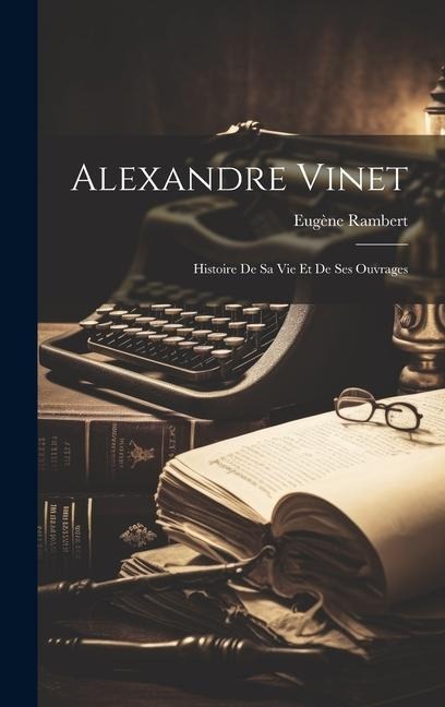 Alexandre Vinet: Histoire De Sa Vie Et De Ses Ouvrages - Eugène Rambert