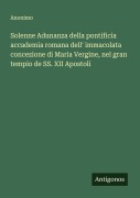 Cover-Bild zum Titel 'Solenne Adunanza della pontificia accademia romana dell' immacolata concezione di Maria Vergine, nel gran tempio de SS. XII Apostoli' von 'Anonimo'