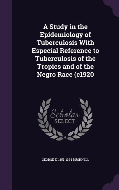A Study in the Epidemiology of Tuberculosis With Especial Reference to Tuberculosis of the Tropics and of the Negro Race (c1920 - George E. Bushnell