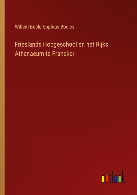 Frieslands Hoogeschool en het Rijks Athenaeum te Franeker - Willem Boele Sophius Boeles