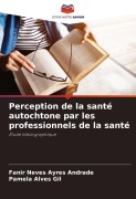Cover-Bild zum Titel 'Perception de la santé autochtone par les professionnels de la santé' von 'Fanir Neves Ayres Andrade, Pamela Alves Gil'