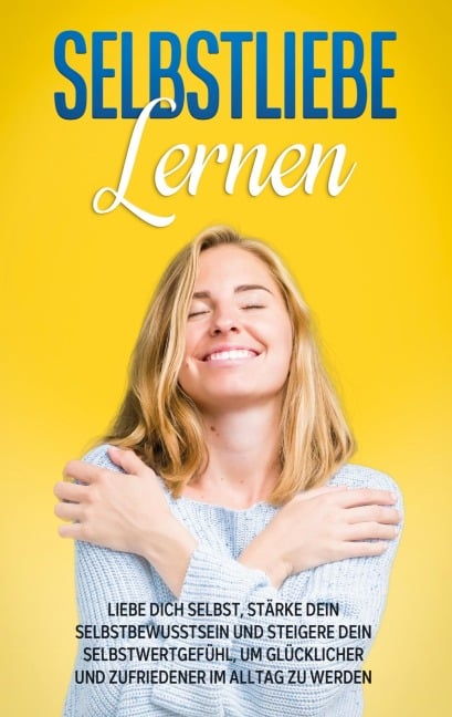 Selbstliebe lernen: Liebe dich selbst, stärke dein Selbstbewusstsein und steigere dein Selbstwertgefühl, um glücklicher und zufriedener im Alltag zu werden - Paulina Blumenberg