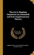 Cover-Bild zum Titel 'The Act to Regulate Commerce (as Amended) and Acts Supplementary Thereto' von 'Charles Sumner Hamlin'
