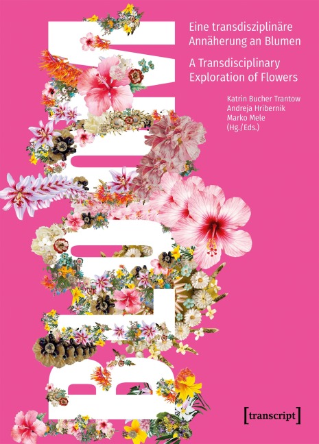 Bloom - Eine transdisziplinäre Annäherung an Blumen / A Transdisciplinary Exploration of Flowers - 