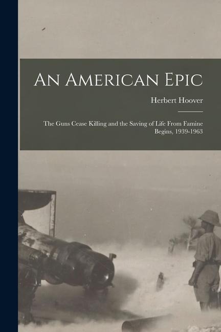 An American Epic: The Guns Cease Killing and the Saving of Life From Famine Begins, 1939-1963 - Herbert Hoover