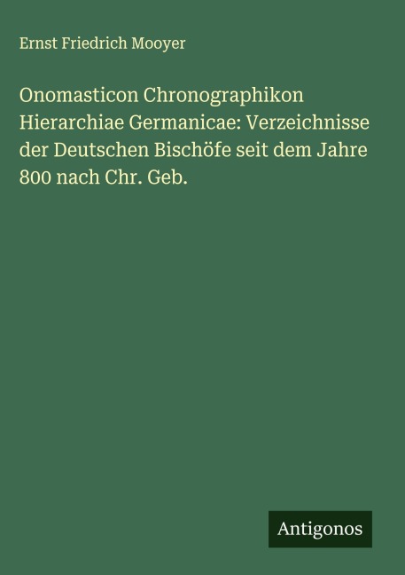 Onomasticon Chronographikon Hierarchiae Germanicae: Verzeichnisse der Deutschen Bischöfe seit dem Jahre 800 nach Chr. Geb. - Ernst Friedrich Mooyer
