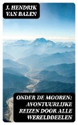 Onder de Mooren: Avontuurlijke reizen door alle werelddeelen - J. Hendrik van Balen