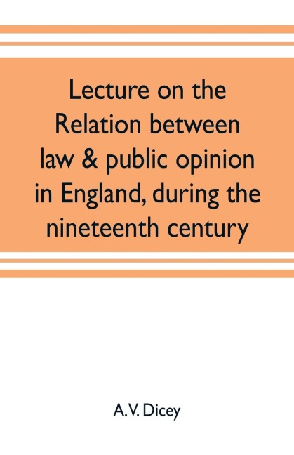Lecture on the relation between law & public opinion in England, during the nineteenth century - A. V. Dicey