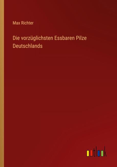 Die vorzüglichsten Essbaren Pilze Deutschlands - Max Richter