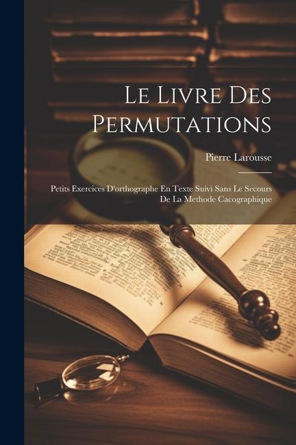 Le Livre Des Permutations; Petits Exercices D'orthographe En Texte Suivi Sans Le Secours De La Methode Cacographique - Pierre Larousse