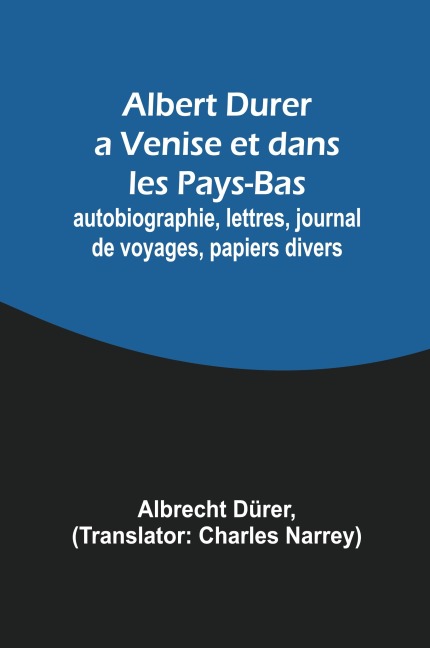 Albert Durer a Venise et dans les Pays-Bas; autobiographie, lettres, journal de voyages, papiers divers - Albrecht Dürer
