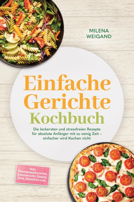 Einfache Gerichte Kochbuch: Die leckersten und stressfreien Rezepte für absolute Anfänger mit zu wenig Zeit - einfacher wird Kochen nicht - inkl. Pfannengerichten, Sandwiches, Soßen, Dips, Desserts uvm. - Milena Weigand