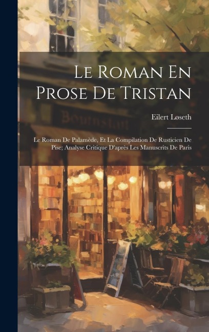 Le Roman En Prose De Tristan: Le Roman De Palamède, Et La Compilation De Rusticien De Pise; Analyse Critique D'après Les Manuscrits De Paris - Eilert Løseth