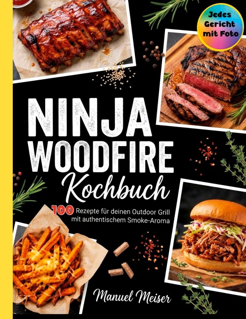 Ninja Woodfire Kochbuch - 100 Rezepte für deinen Outdoor Grill. Jedes Rezept mit Foto. - Manuel Meiser