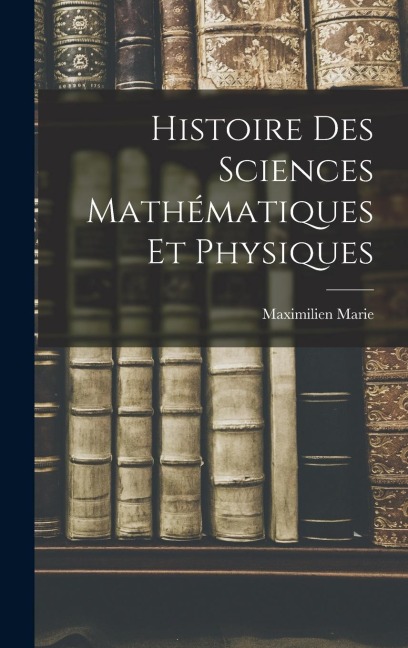 Histoire Des Sciences Mathématiques Et Physiques - Maximilien Marie