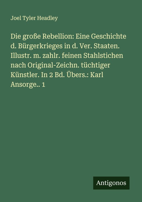 Die große Rebellion: Eine Geschichte d. Bürgerkrieges in d. Ver. Staaten. Illustr. m. zahlr. feinen Stahlstichen nach Original-Zeichn. tüchtiger Künstler. In 2 Bd. Übers.: Karl Ansorge.. 1 - Joel Tyler Headley