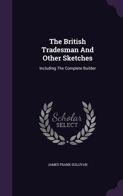 The British Tradesman And Other Sketches: Including The Complete Builder - James Frank Sullivan