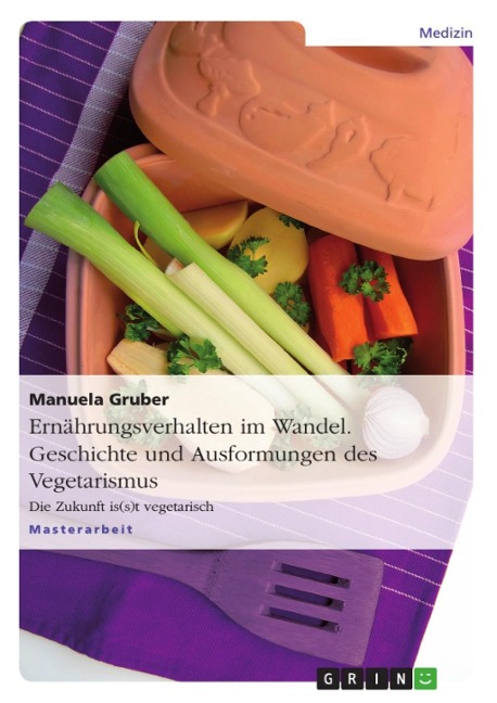 Ernährungsverhalten im Wandel - Geschichte und Ausformungen des Vegetarismus - Manuela Gruber