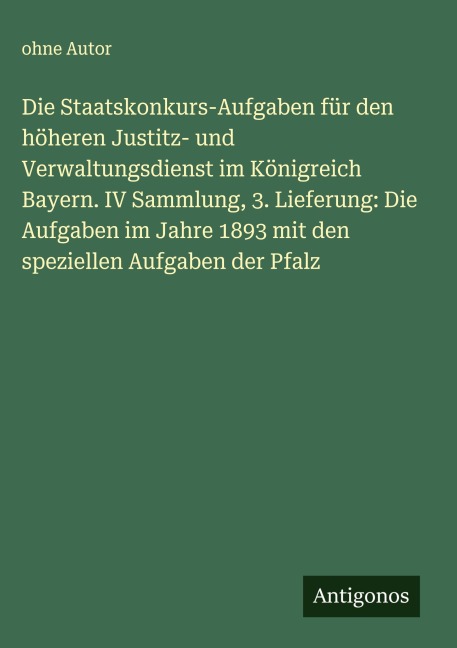 Die Staatskonkurs-Aufgaben für den höheren Justitz- und Verwaltungsdienst im Königreich Bayern. IV Sammlung, 3. Lieferung: Die Aufgaben im Jahre 1893 mit den speziellen Aufgaben der Pfalz - Ohne Autor
