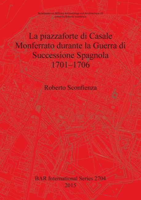 La piazzaforte di Casale Monferrato durante la Guerra di Successione Spagnola 1701 - 1706 - Roberto Sconfienza