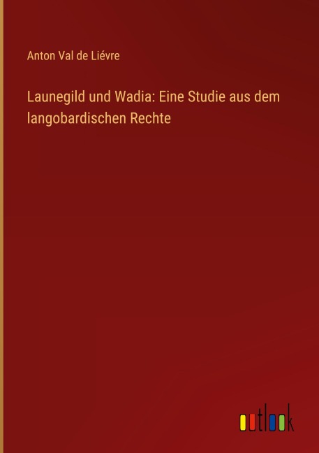 Launegild und Wadia: Eine Studie aus dem langobardischen Rechte - Anton Val de Liévre