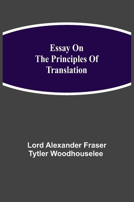 Essay on the Principles of Translation - . . . Alexander Fraser Tytler Woodhouselee