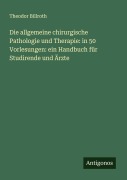 Cover-Bild zum Titel 'Die allgemeine chirurgische Pathologie und Therapie: in 50 Vorlesungen: ein Handbuch für Studirende und Ärzte' von 'Theodor Billroth'