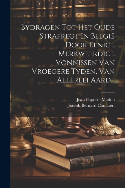 Bydragen Tot Het Oude Strafregt In België Door Eenige Merkweerdige Vonnissen Van Vroegere Tyden, Van Allerlei Aard... - Joseph Bernard Cannaert