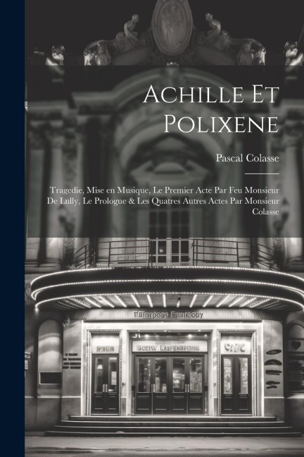 Achille et Polixene; tragedie, mise en musique, le premier acte par feu Monsieur de Lully, le prologue & les quatres autres actes par Monsieur Colasse - Pascal Colasse