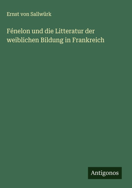 Fénelon und die Litteratur der weiblichen Bildung in Frankreich - Ernst von Sallwürk